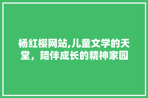 杨红樱网站,儿童文学的天堂，陪伴成长的精神家园 杨红樱网站,儿童文学的天堂，陪伴成长的精神家园 神马SEO