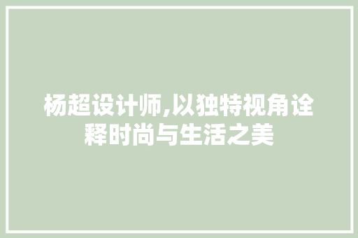 杨超设计师,以独特视角诠释时尚与生活之美 杨超设计师,以独特视角诠释时尚与生活之美 百度SEO
