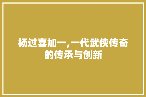 杨过喜加一,一代武侠传奇的传承与创新 杨过喜加一,一代武侠传奇的传承与创新 必应SEO