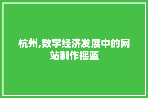 杭州,数字经济发展中的网站制作摇篮 杭州,数字经济发展中的网站制作摇篮 SEO关键词