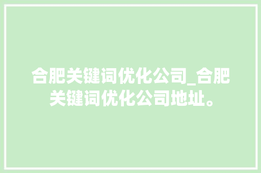 合肥关键词优化公司_合肥关键词优化公司地址。 合肥关键词优化公司_合肥关键词优化公司地址。 SEO关键词