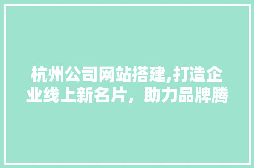 杭州公司网站搭建,打造企业线上新名片，助力品牌腾飞 杭州公司网站搭建,打造企业线上新名片，助力品牌腾飞 网站建设公司