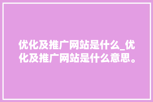 优化及推广网站是什么_优化及推广网站是什么意思。 优化及推广网站是什么_优化及推广网站是什么意思。 网站建设公司
