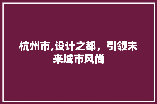杭州市,设计之都，引领未来城市风尚 杭州市,设计之都，引领未来城市风尚 神马SEO