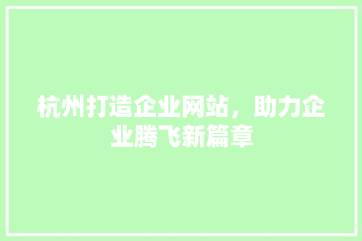 杭州打造企业网站，助力企业腾飞新篇章