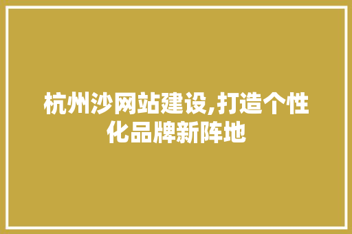 杭州沙网站建设,打造个性化品牌新阵地 杭州沙网站建设,打造个性化品牌新阵地 百度SEO