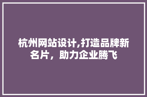 杭州网站设计,打造品牌新名片，助力企业腾飞 杭州网站设计,打造品牌新名片，助力企业腾飞 百度SEO