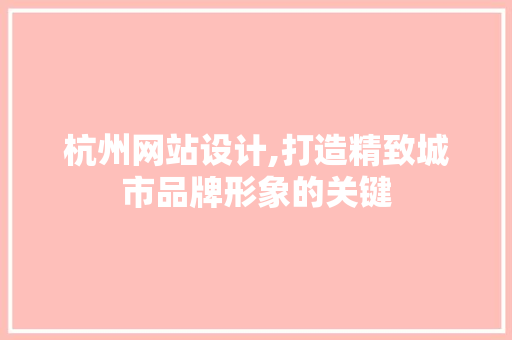 杭州网站设计,打造精致城市品牌形象的关键 杭州网站设计,打造精致城市品牌形象的关键 网站建设公司