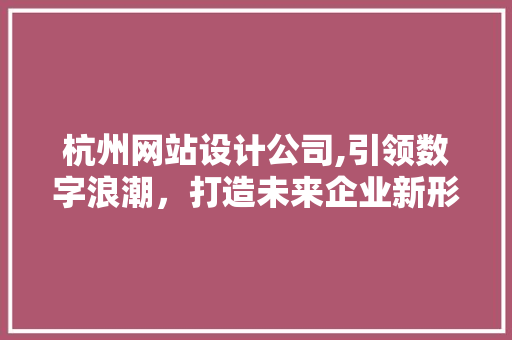 杭州网站设计公司,引领数字浪潮，打造未来企业新形象 杭州网站设计公司,引领数字浪潮，打造未来企业新形象 必应SEO