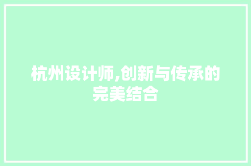 杭州设计师,创新与传承的完美结合 杭州设计师,创新与传承的完美结合 搜狗SEO