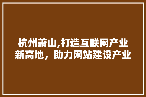 杭州萧山,打造互联网产业新高地，助力网站建设产业蓬勃发展 杭州萧山,打造互联网产业新高地，助力网站建设产业蓬勃发展 神马SEO