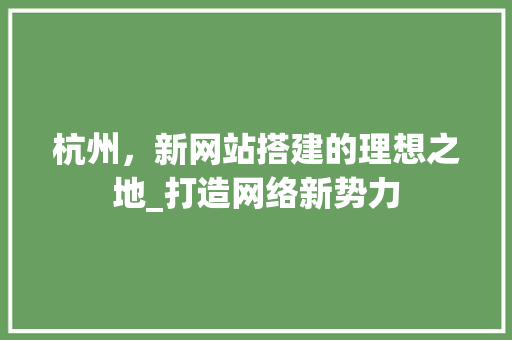 杭州，新网站搭建的理想之地_打造网络新势力 杭州，新网站搭建的理想之地_打造网络新势力 搜狗SEO