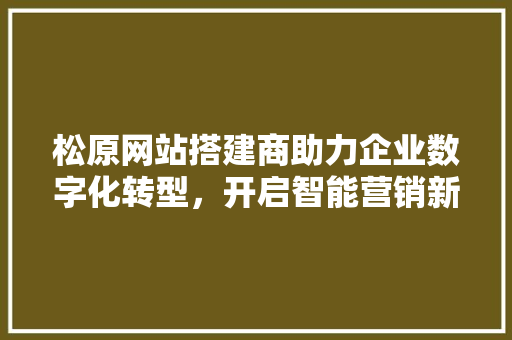 松原网站搭建商助力企业数字化转型，开启智能营销新篇章 松原网站搭建商助力企业数字化转型，开启智能营销新篇章 神马SEO