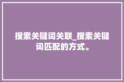 搜索关键词关联_搜索关键词匹配的方式。 搜索关键词关联_搜索关键词匹配的方式。 SEO关键词