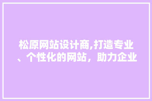 松原网站设计商,打造专业、个性化的网站，助力企业腾飞