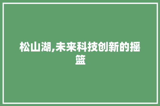 松山湖,未来科技创新的摇篮 松山湖,未来科技创新的摇篮 搜狗SEO