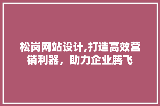 松岗网站设计,打造高效营销利器，助力企业腾飞 松岗网站设计,打造高效营销利器，助力企业腾飞 百度SEO