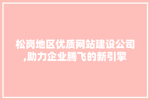 松岗地区优质网站建设公司,助力企业腾飞的新引擎 松岗地区优质网站建设公司,助力企业腾飞的新引擎 搜狗SEO