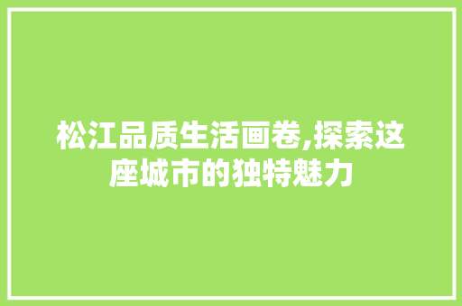 松江品质生活画卷,探索这座城市的独特魅力 松江品质生活画卷,探索这座城市的独特魅力 网站建设公司