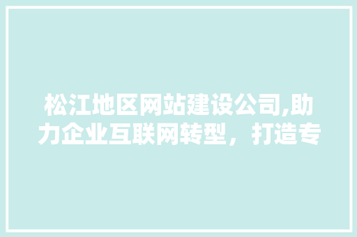 松江地区网站建设公司,助力企业互联网转型，打造专属在线品牌形象 松江地区网站建设公司,助力企业互联网转型，打造专属在线品牌形象 搜狗SEO