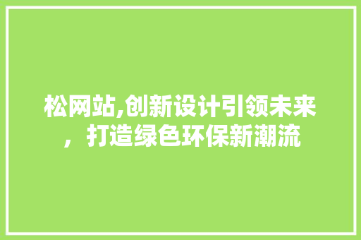 松网站,创新设计引领未来，打造绿色环保新潮流 松网站,创新设计引领未来，打造绿色环保新潮流 搜狗SEO