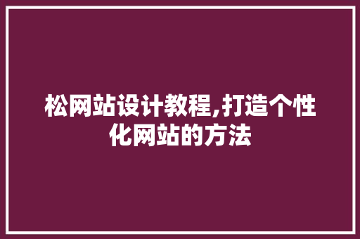 松网站设计教程,打造个性化网站的方法 松网站设计教程,打造个性化网站的方法 必应SEO