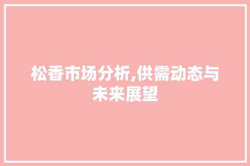 松香市场分析,供需动态与未来展望 松香市场分析,供需动态与未来展望 搜狗SEO