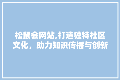 松鼠会网站,打造独特社区文化，助力知识传播与创新 松鼠会网站,打造独特社区文化，助力知识传播与创新 网站建设公司