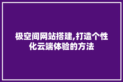 极空间网站搭建,打造个性化云端体验的方法
