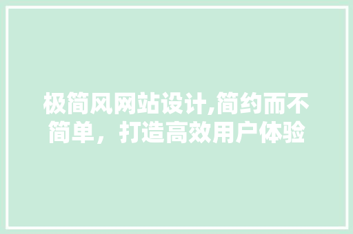 极简风网站设计,简约而不简单，打造高效用户体验 极简风网站设计,简约而不简单，打造高效用户体验 百度SEO