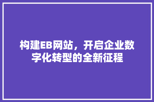 构建EB网站，开启企业数字化转型的全新征程 构建EB网站，开启企业数字化转型的全新征程 搜狗SEO