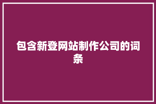 包含新登网站制作公司的词条 包含新登网站制作公司的词条 网站建设公司