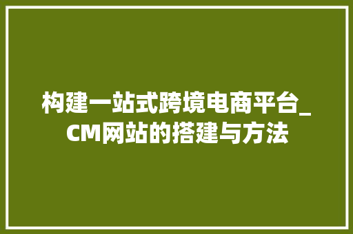 构建一站式跨境电商平台_CM网站的搭建与方法 构建一站式跨境电商平台_CM网站的搭建与方法 神马SEO