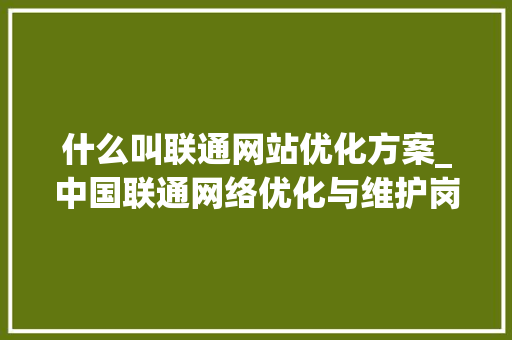 什么叫联通网站优化方案_中国联通网络优化与维护岗怎么样。 什么叫联通网站优化方案_中国联通网络优化与维护岗怎么样。 网站建设公司