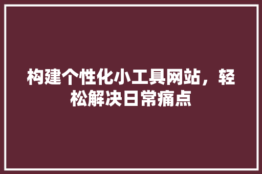 构建个性化小工具网站，轻松解决日常痛点 构建个性化小工具网站，轻松解决日常痛点 网站建设公司