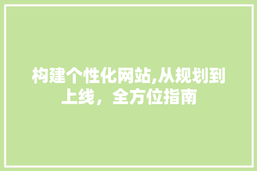 构建个性化网站,从规划到上线，全方位指南 构建个性化网站,从规划到上线，全方位指南 网站建设公司