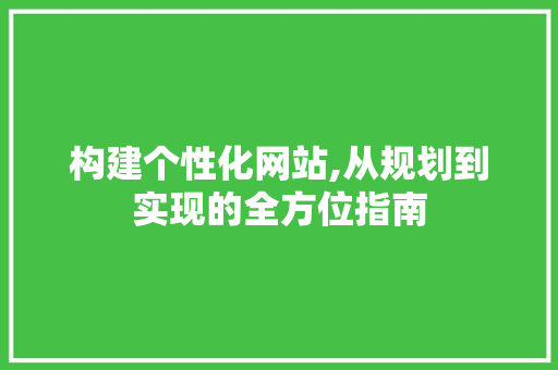构建个性化网站,从规划到实现的全方位指南 构建个性化网站,从规划到实现的全方位指南 网站建设公司