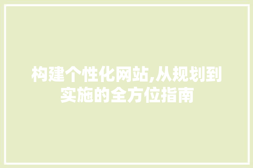 构建个性化网站,从规划到实施的全方位指南 构建个性化网站,从规划到实施的全方位指南 搜狗SEO