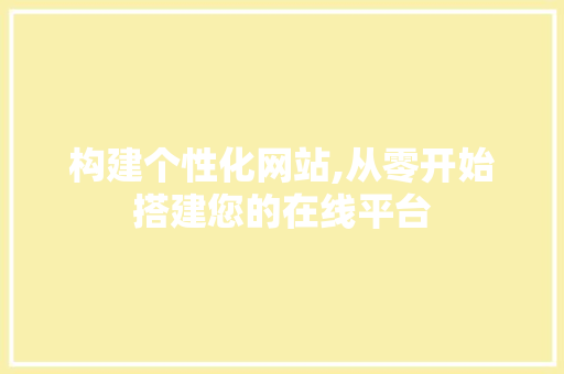 构建个性化网站,从零开始搭建您的在线平台 构建个性化网站,从零开始搭建您的在线平台 搜狗SEO