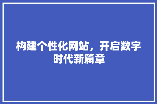 构建个性化网站，开启数字时代新篇章 构建个性化网站，开启数字时代新篇章 网站建设公司