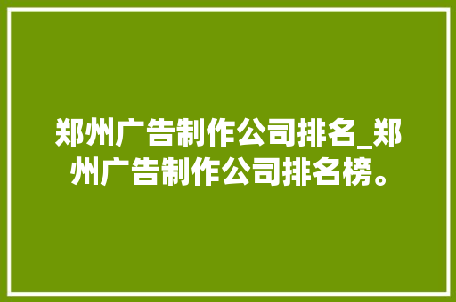 郑州广告制作公司排名_郑州广告制作公司排名榜。 郑州广告制作公司排名_郑州广告制作公司排名榜。 网站建设公司