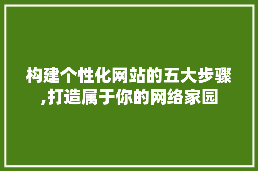 构建个性化网站的五大步骤,打造属于你的网络家园 构建个性化网站的五大步骤,打造属于你的网络家园 百度SEO