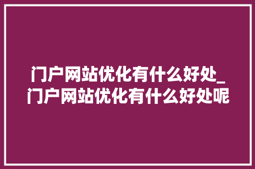 门户网站优化有什么好处_门户网站优化有什么好处呢。 门户网站优化有什么好处_门户网站优化有什么好处呢。 神马SEO