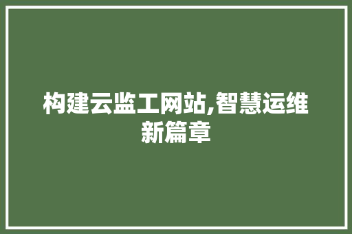 构建云监工网站,智慧运维新篇章 构建云监工网站,智慧运维新篇章 神马SEO