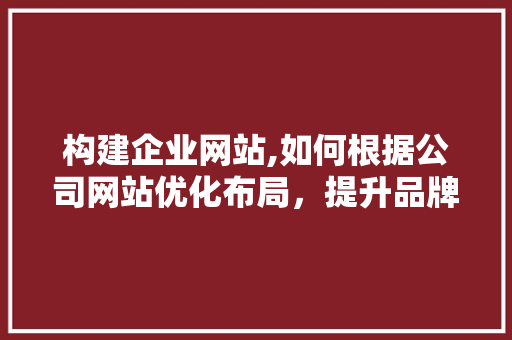 构建企业网站,如何根据公司网站优化布局，提升品牌形象与用户体验 构建企业网站,如何根据公司网站优化布局，提升品牌形象与用户体验 搜狗SEO