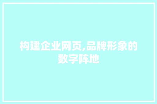 构建企业网页,品牌形象的数字阵地 构建企业网页,品牌形象的数字阵地 百度SEO