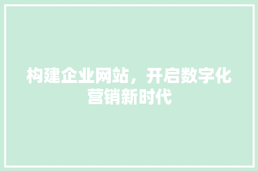 构建企业网站，开启数字化营销新时代 构建企业网站，开启数字化营销新时代 必应SEO