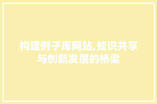 构建例子库网站,知识共享与创新发展的桥梁 构建例子库网站,知识共享与创新发展的桥梁 网站建设公司