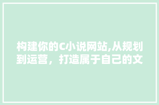 构建你的C小说网站,从规划到运营，打造属于自己的文学天地 构建你的C小说网站,从规划到运营，打造属于自己的文学天地 百度SEO