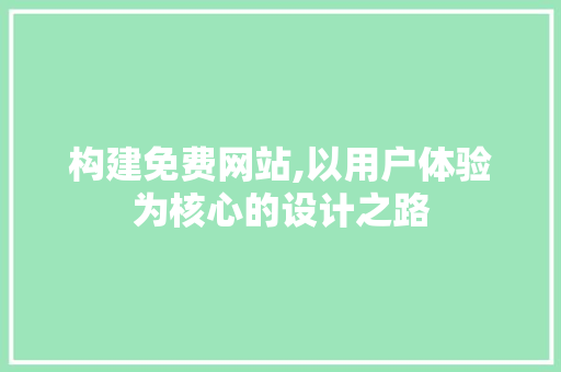 构建免费网站,以用户体验为核心的设计之路 构建免费网站,以用户体验为核心的设计之路 神马SEO